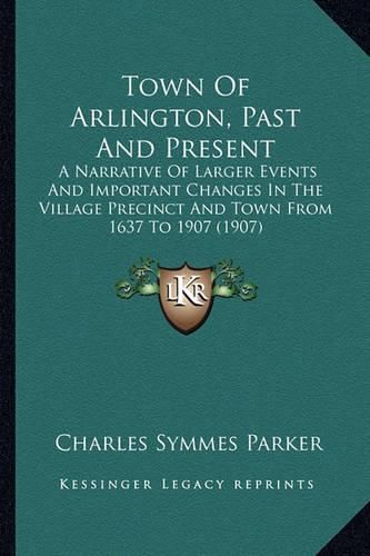 Town of Arlington, Past and Present: A Narrative of Larger Events and Important Changes in the Village Precinct and Town from 1637 to 1907 (1907)