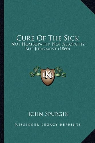 Cover image for Cure of the Sick: Not Homeopathy, Not Allopathy, But Judgment (1860)