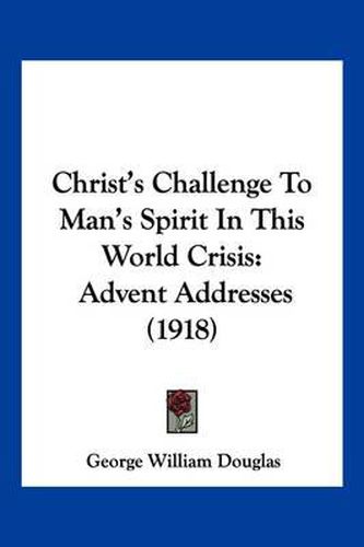 Cover image for Christ's Challenge to Man's Spirit in This World Crisis: Advent Addresses (1918)