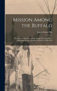 Cover image for Mission Among the Buffalo: the Labours of the Reverends George M. and John C. McDougall in the Canadian Northwest, 1860-1876