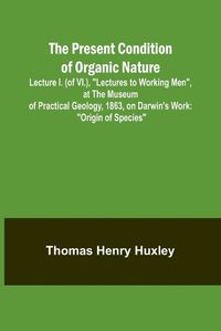 Cover image for The Present Condition of Organic Nature; Lecture I. (of VI.), "Lectures to Working Men", at the Museum of Practical Geology, 1863, on Darwin's Work