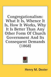 Cover image for Congregationalism: What It Is, Whence It Is, How It Works, Why It Is Better Than Any Other Form of Church Government and Its Consequent Demands (1868)