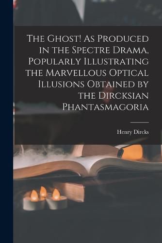 The Ghost! As Produced in the Spectre Drama, Popularly Illustrating the Marvellous Optical Illusions Obtained by the Dircksian Phantasmagoria