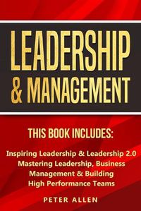 Cover image for Leadership & Management: This Book Includes: Inspiring Leadership & Leadership 2.0. Mastering Leadership, Business Management & Building High Performance Teams
