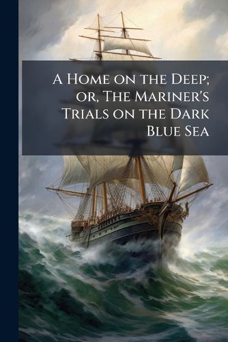 Cover image for A Home on the Deep; Or, the Mariner's Trials on the Dark Blue Sea