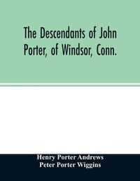 Cover image for The descendants of John Porter, of Windsor, Conn., in the line of his great, great grandson, Col. Joshua Porter, M.D., of Salisbury, Litchfield county, Conn., with some account of the families into which they married