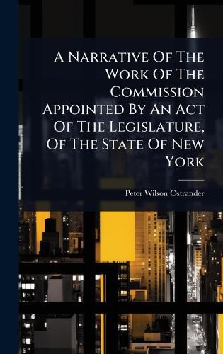 Cover image for A Narrative Of The Work Of The Commission Appointed By An Act Of The Legislature, Of The State Of New York