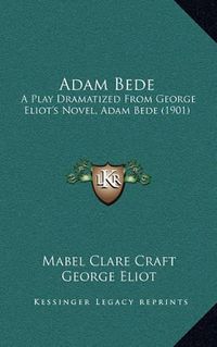 Cover image for Adam Bede: A Play Dramatized from George Eliot's Novel, Adam Bede (1901)