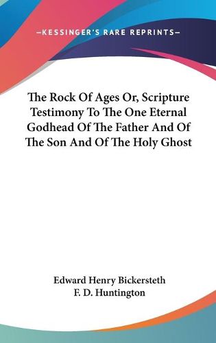 Cover image for The Rock Of Ages Or, Scripture Testimony To The One Eternal Godhead Of The Father And Of The Son And Of The Holy Ghost