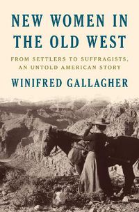 Cover image for New Women In The Old West: From Settlers to Suffragists, An Untold American Story