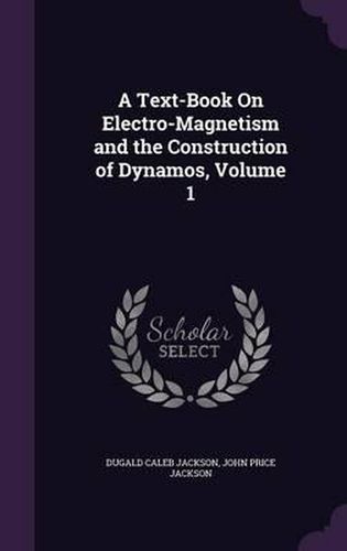 Cover image for A Text-Book on Electro-Magnetism and the Construction of Dynamos, Volume 1