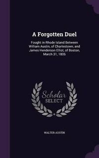 Cover image for A Forgotten Duel: Fought in Rhode Island Between William Austin, of Charlestown, and James Henderson Elliot, of Boston, March 31, 1806