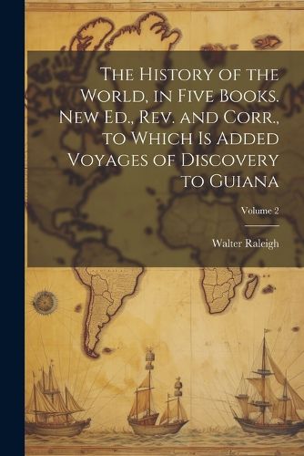 Cover image for The History of the World, in Five Books. New Ed., Rev. and Corr., to Which is Added Voyages of Discovery to Guiana; Volume 2