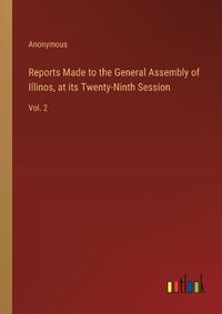 Cover image for Reports Made to the General Assembly of Illinos, at its Twenty-Ninth Session