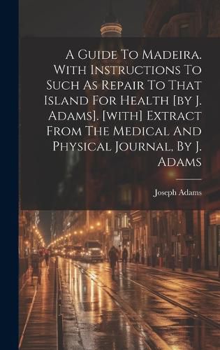 Cover image for A Guide To Madeira. With Instructions To Such As Repair To That Island For Health [by J. Adams]. [with] Extract From The Medical And Physical Journal, By J. Adams