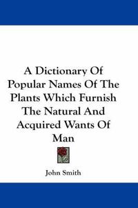 Cover image for A Dictionary of Popular Names of the Plants Which Furnish the Natural and Acquired Wants of Man