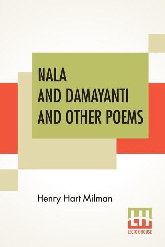 Nala And Damayanti And Other Poems: Translated From The Sanscrit Into English Verse, With Mythological And Critical Notes By The Rev. Henry Hart Milman, M. A.