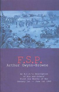 Cover image for F.S.P.: an N.C.O.'s Description of His and Others' First Six Months of War January 1st - June 1st 1940