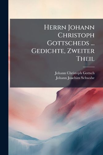 Cover image for Herrn Johann Christoph Gottscheds ... Gedichte: Bey Der Itzigen Zweyten Auflage Bersehen, Und Mit Dem II. Theile Vermehret, Nebst Einer Vorrde ANS Licht