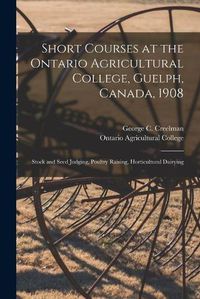 Cover image for Short Courses at the Ontario Agricultural College, Guelph, Canada, 1908 [microform]: Stock and Seed Judging, Poultry Raising, Horticultural Dairying