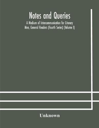 Cover image for Notes and queries; A Medium of Intercommunication for Literary Men, General Readers (Fourth Series) (Volume I)