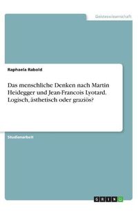 Cover image for Das menschliche Denken nach Martin Heidegger und Jean-Francois Lyotard. Logisch, asthetisch oder grazioes?