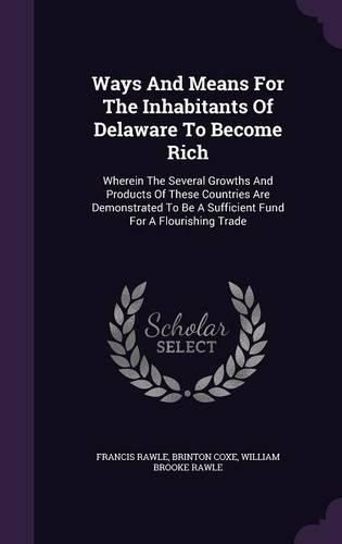 Cover image for Ways and Means for the Inhabitants of Delaware to Become Rich: Wherein the Several Growths and Products of These Countries Are Demonstrated to Be a Sufficient Fund for a Flourishing Trade