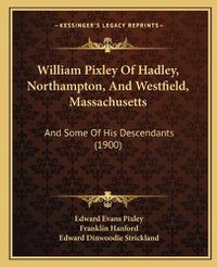 Cover image for William Pixley of Hadley, Northampton, and Westfield, Massachusetts: And Some of His Descendants (1900)