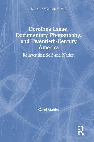 Cover image for Dorothea Lange, Documentary Photography, and Twentieth-Century America: Reinventing Self and Nation