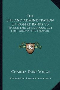 Cover image for The Life and Administration of Robert Banks V3: Second Earl of Liverpool, Late First Lord of the Treasury