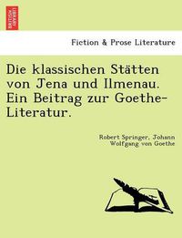 Cover image for Die Klassischen Sta Tten Von Jena Und Ilmenau. Ein Beitrag Zur Goethe-Literatur.