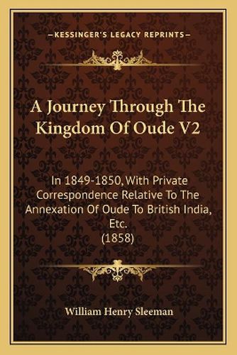 Cover image for A Journey Through the Kingdom of Oude V2: In 1849-1850, with Private Correspondence Relative to the Annexation of Oude to British India, Etc. (1858)