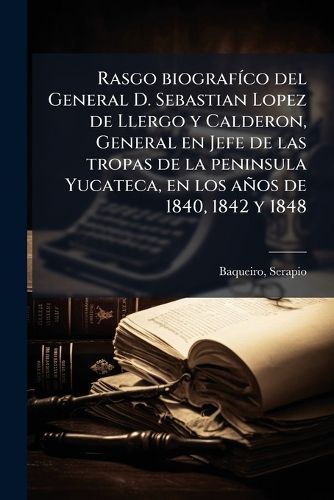 Cover image for Rasgo Biograf Co del General D. Sebastian Lopez de Llergo y Calderon, General En Jefe de Las Tropas de La Peninsula Yucateca, En Los a OS de 1840, 1842 y 1848