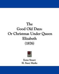 Cover image for The Good Old Days: Or Christmas Under Queen Elizabeth (1876)