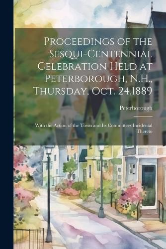 Cover image for Proceedings of the Sesqui-Centennial Celebration Held at Peterborough, N.H., Thursday, Oct. 24,1889