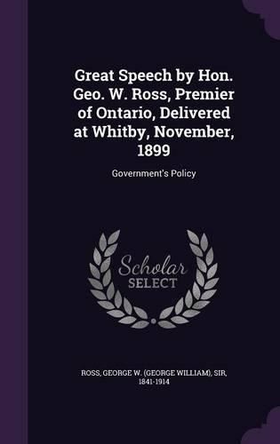 Cover image for Great Speech by Hon. Geo. W. Ross, Premier of Ontario, Delivered at Whitby, November, 1899: Government's Policy