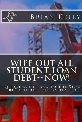 Cover image for Wipe Out All Student Loan Debt--Now!: Unique solutions to the $1.45 Trillion debt accumulation
