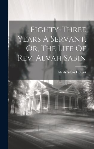 Cover image for Eighty-three Years A Servant, Or, The Life Of Rev. Alvah Sabin