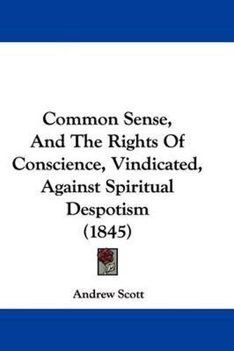 Common Sense, And The Rights Of Conscience, Vindicated, Against Spiritual Despotism (1845)