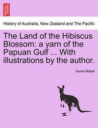 Cover image for The Land of the Hibiscus Blossom: A Yarn of the Papuan Gulf ... with Illustrations by the Author.