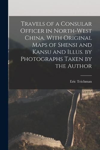 Cover image for Travels of a Consular Officer in North-west China. With Original Maps of Shensi and Kansu and Illus. by Photographs Taken by the Author