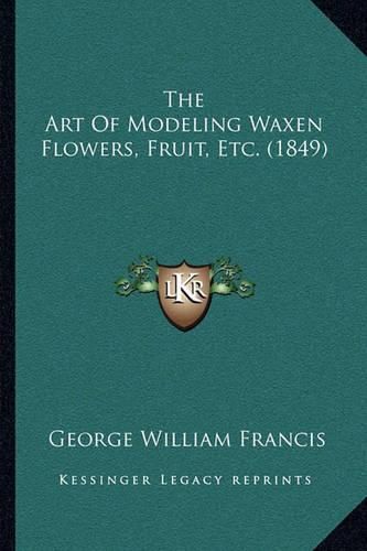 Cover image for The Art of Modeling Waxen Flowers, Fruit, Etc. (1849)