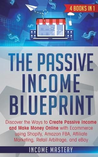 Cover image for The Passive Income Blueprint: 4 Books in 1: Discover the Ways to Create Passive Income and Make Money Online with Ecommerce using Shopify, Amazon FBA, Affiliate Marketing, Retail Arbitrage, and eBay