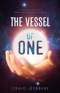 Cover image for The Vessel of ONE: Channeled Messages from Angels, E.T.'s and Saints