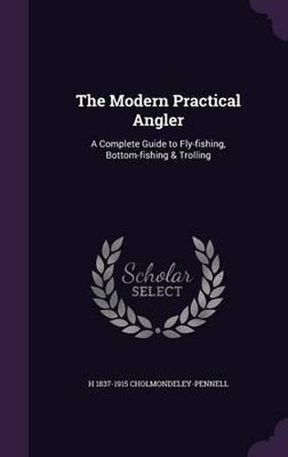 The Modern Practical Angler: A Complete Guide to Fly-Fishing, Bottom-Fishing & Trolling