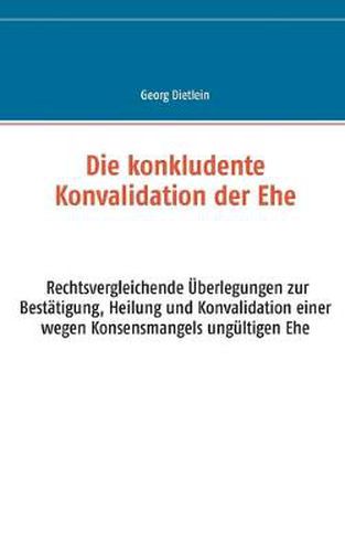 Cover image for Die konkludente Konvalidation der Ehe: Rechtsvergleichende UEberlegungen zur Bestatigung, Heilung und Konvalidation einer wegen Konsensmangels ungultigen Ehe