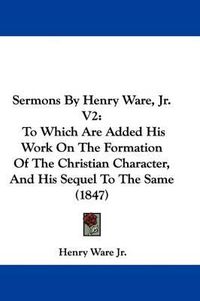 Cover image for Sermons By Henry Ware, Jr. V2: To Which Are Added His Work On The Formation Of The Christian Character, And His Sequel To The Same (1847)