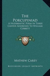 Cover image for The Porcupiniad: A Hudibrastic Poem in Three Cantos Addresses to William Cobbett