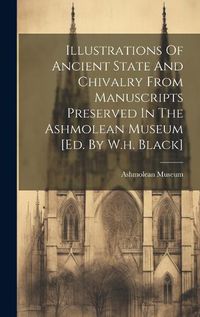 Cover image for Illustrations Of Ancient State And Chivalry From Manuscripts Preserved In The Ashmolean Museum [ed. By W.h. Black]