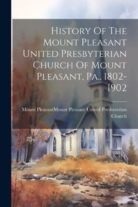 Cover image for History Of The Mount Pleasant United Presbyterian Church Of Mount Pleasant, Pa., 1802-1902